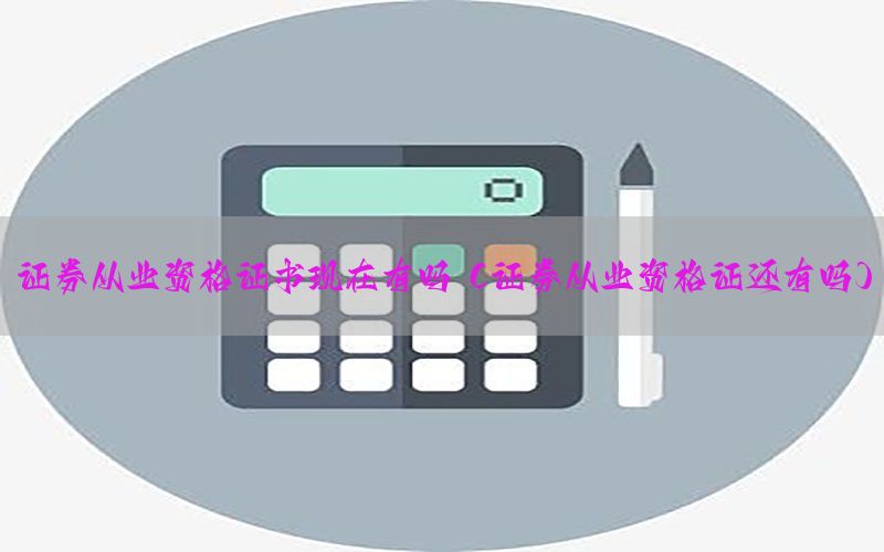 证券从业资格证书现在有吗（证券从业资格证还有吗）