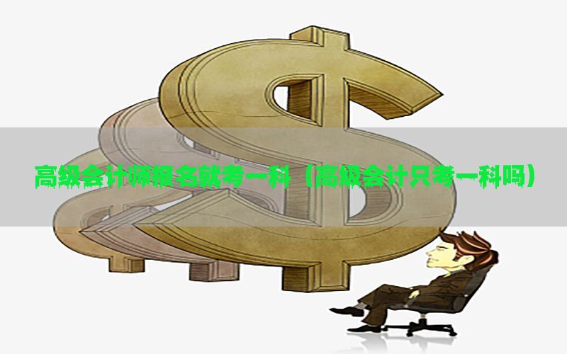高级会计师报名就考一科（高级会计只考一科吗）