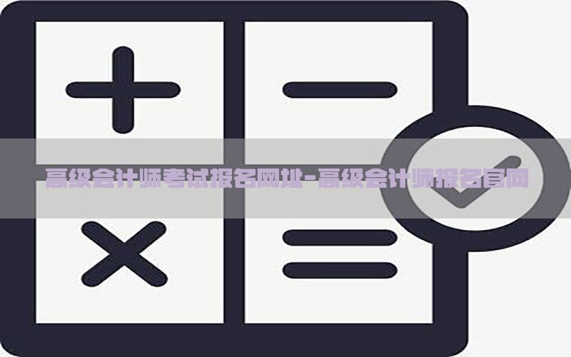 高级会计师考试报名网址-高级会计师报名官网
