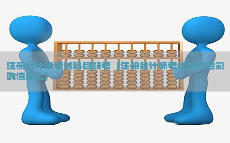 注册会计师考试科目缺考（注册会计师考试缺考会影响信用么）