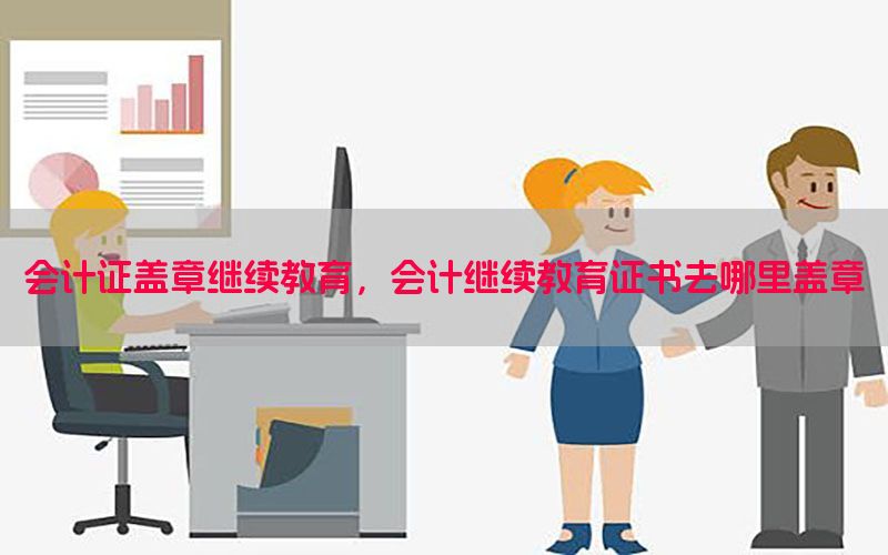 会计证盖章继续教育，会计继续教育证书去哪里盖章