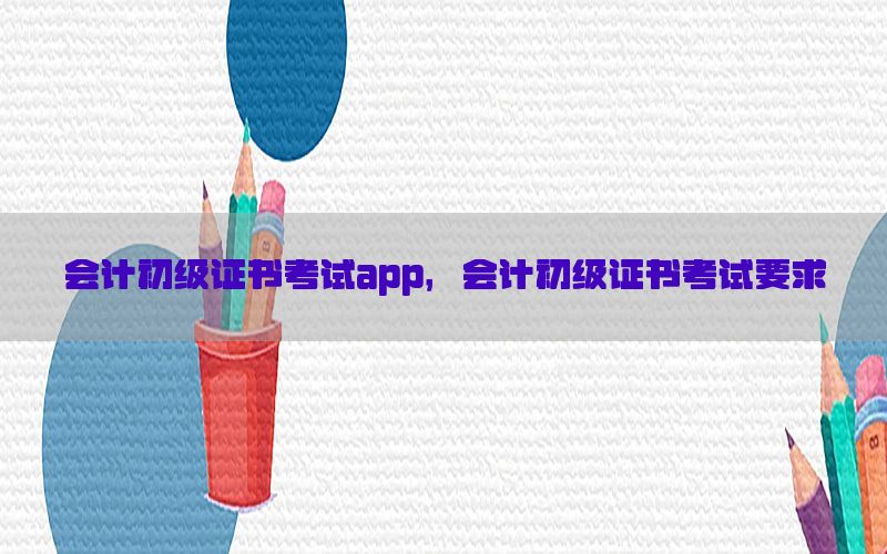 会计初级证书考试app，会计初级证书考试要求