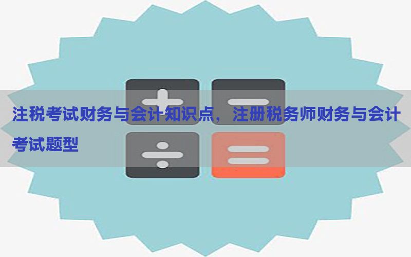 注税考试财务与会计知识点，注册税务师财务与会计考试题型