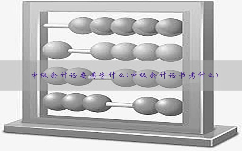 中级会计证要考些什么（中级会计证书考什么）