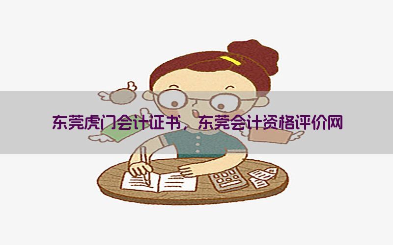 东莞虎门会计证书，东莞会计资格评价网