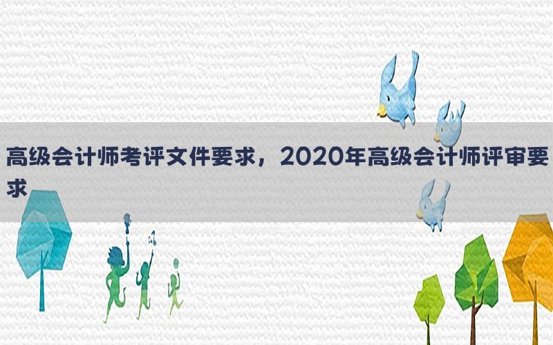 高级会计师考评文件要求，2020年高级会计师评审要求
