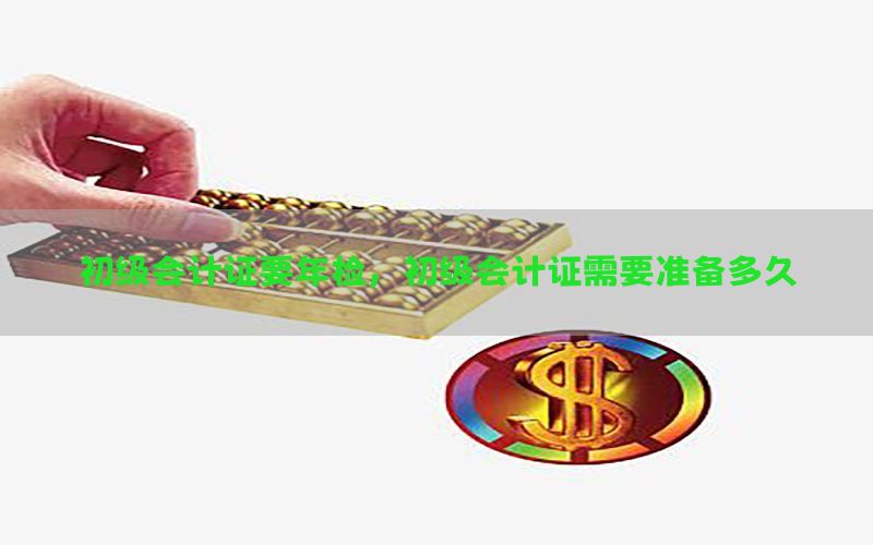 初级会计证要年检，初级会计证需要准备多久