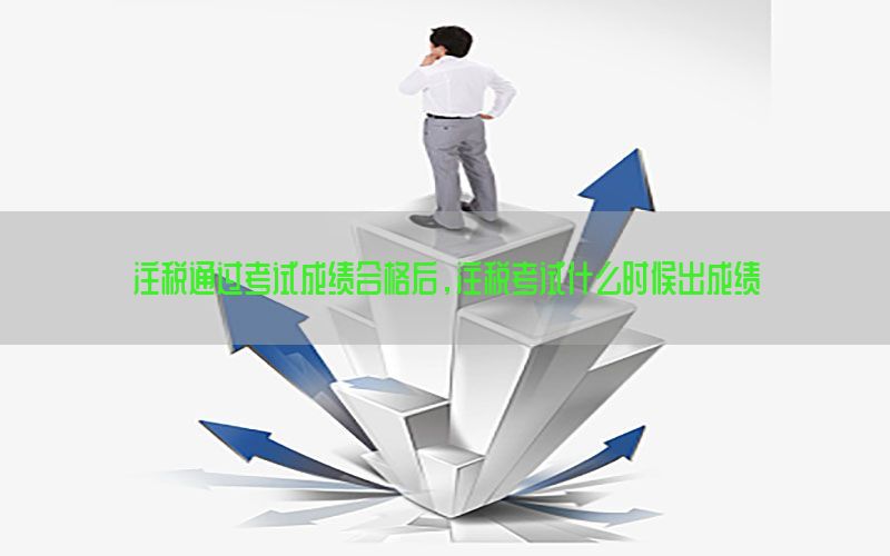 注税通过考试成绩合格后，注税考试什么时候出成绩