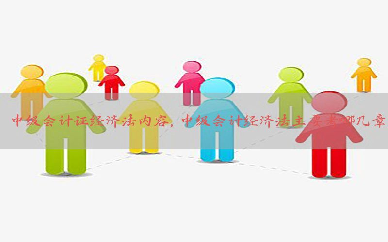 中级会计证经济法内容，中级会计经济法主要考哪几章