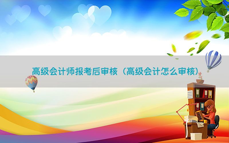 高级会计师报考后审核（高级会计怎么审核）