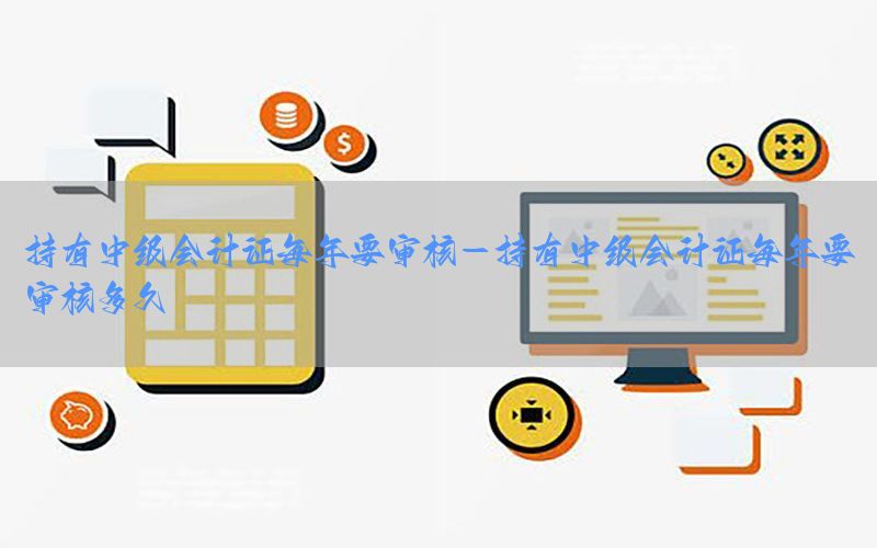 持有中级会计证每年要审核-持有中级会计证每年要审核多久