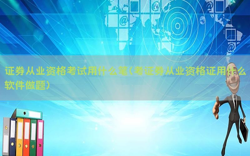 证券从业资格考试用什么笔（考证券从业资格证用什么软件做题）