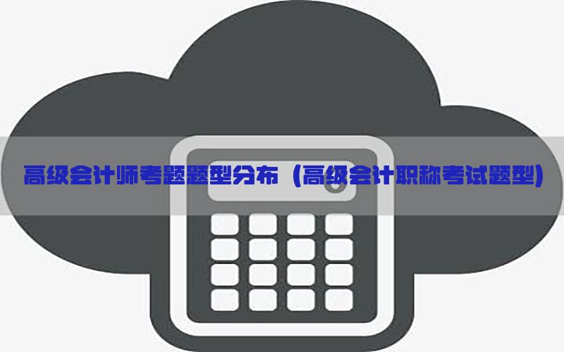 高级会计师考题题型分布（高级会计职称考试题型）