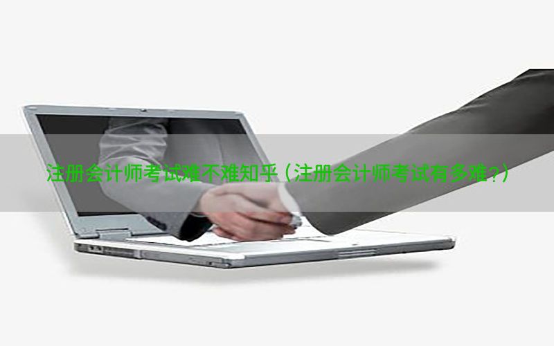 注册会计师考试难不难知乎（注册会计师考试有多难?）