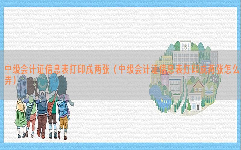 中级会计证信息表打印成两张（中级会计证信息表打印成两张怎么弄）