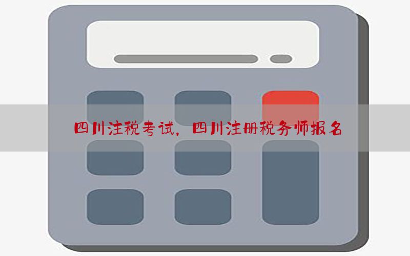 四川注税考试，四川注册税务师报名