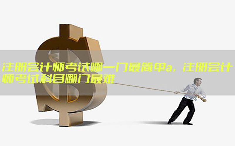 注册会计师考试哪一门最简单a，注册会计师考试科目哪门最难