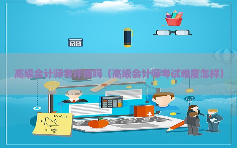 高级会计师考评难吗（高级会计师考试难度怎样）