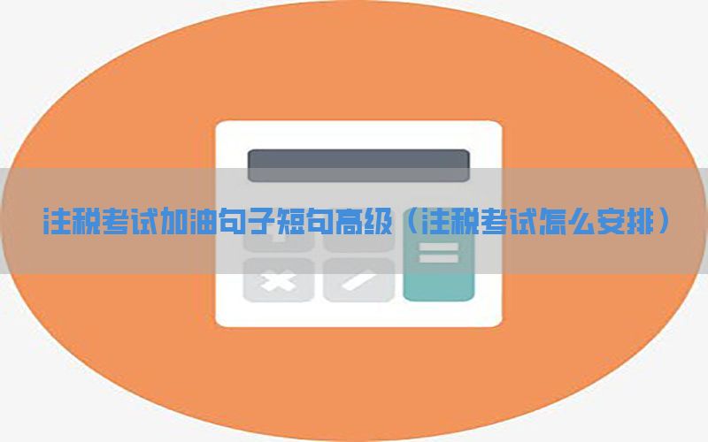 注税考试加油句子短句高级（注税考试怎么安排）
