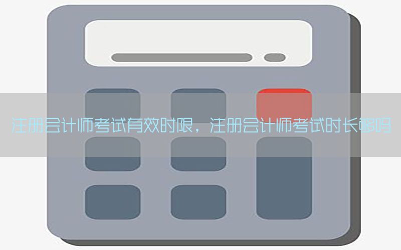 注册会计师考试有效时限，注册会计师考试时长够吗