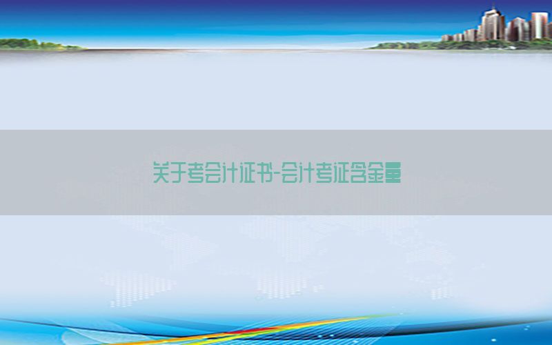 关于考会计证书-会计考证含金量