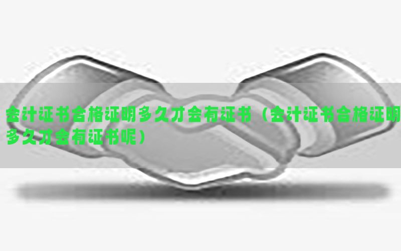 会计证书合格证明多久才会有证书（会计证书合格证明多久才会有证书呢）