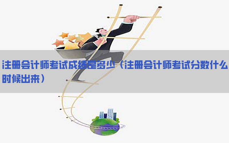 注册会计师考试成绩是多少（注册会计师考试分数什么时候出来）