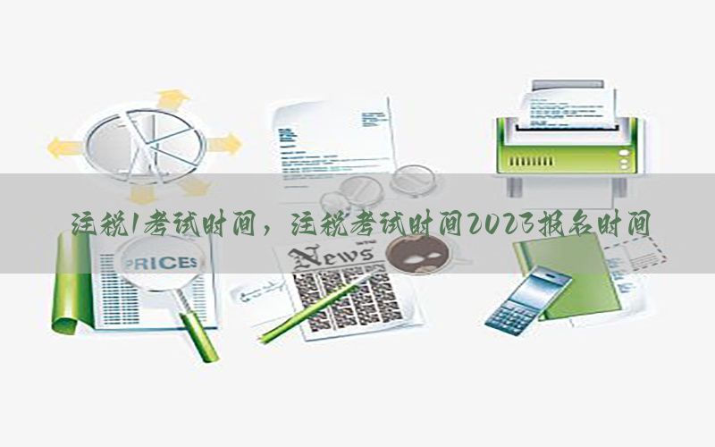 注税1考试时间，注税考试时间2023报名时间