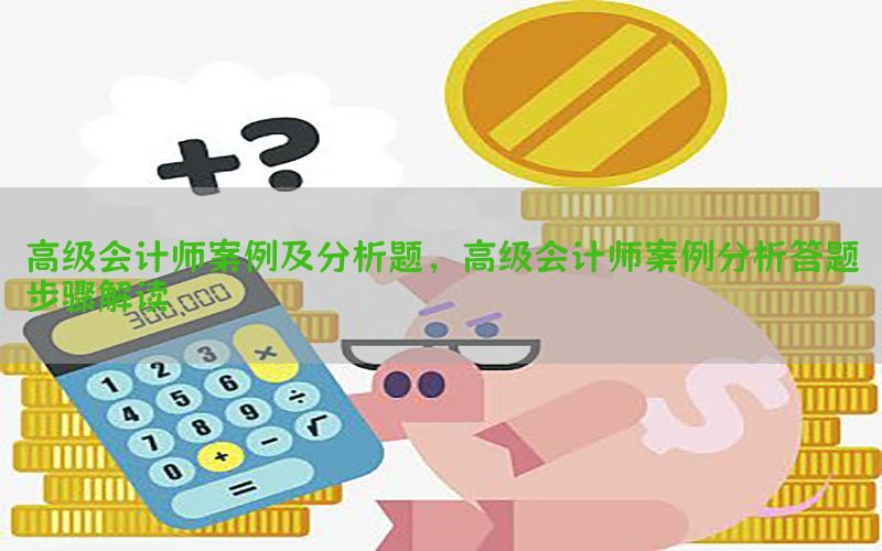 高级会计师案例及分析题，高级会计师案例分析答题步骤解读