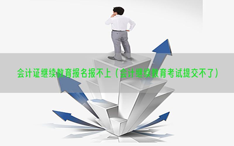 会计证继续教育报名报不上（会计继续教育考试提交不了）