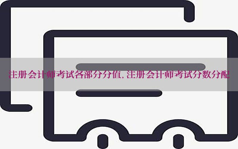 注册会计师考试各部分分值，注册会计师考试分数分配