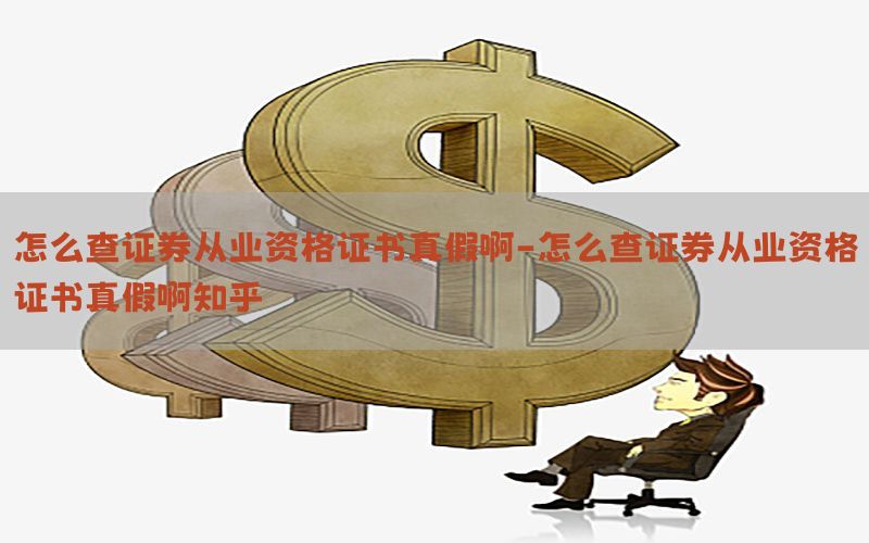 怎么查证券从业资格证书真假啊-怎么查证券从业资格证书真假啊知乎