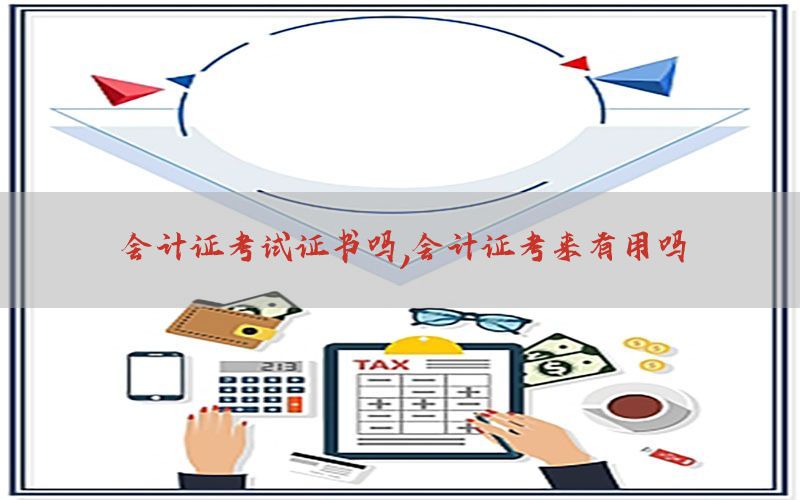 会计证考试证书吗，会计证考来有用吗