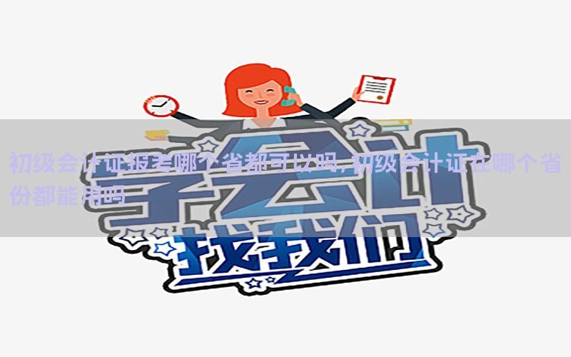 初级会计证报考哪个省都可以吗，初级会计证在哪个省份都能用吗
