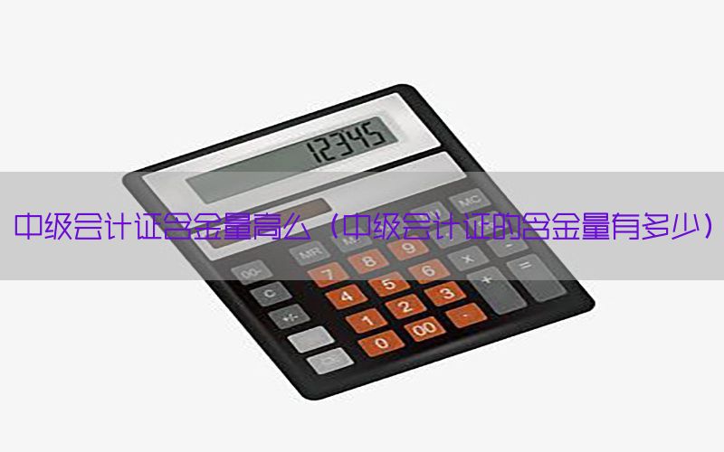 中级会计证含金量高么（中级会计证的含金量有多少）