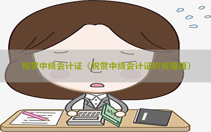 祝贺中级会计证（祝贺中级会计证的祝福语）