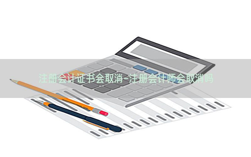 注册会计证书会取消-注册会计师会取消吗