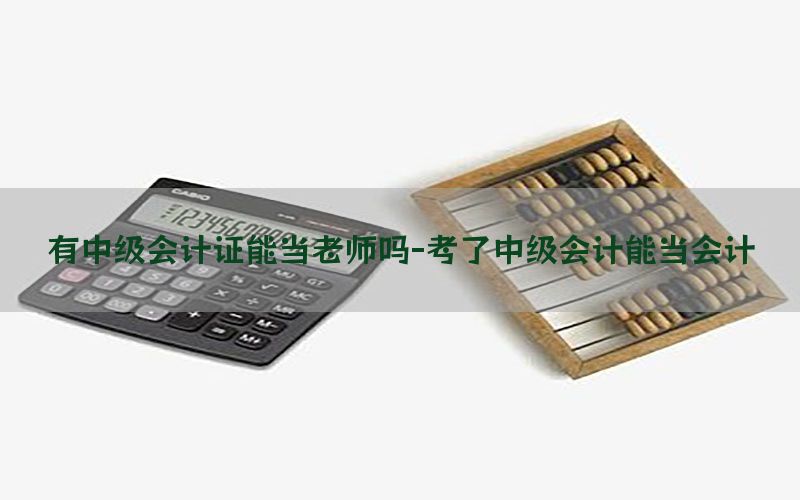 有中级会计证能当老师吗-考了中级会计能当会计