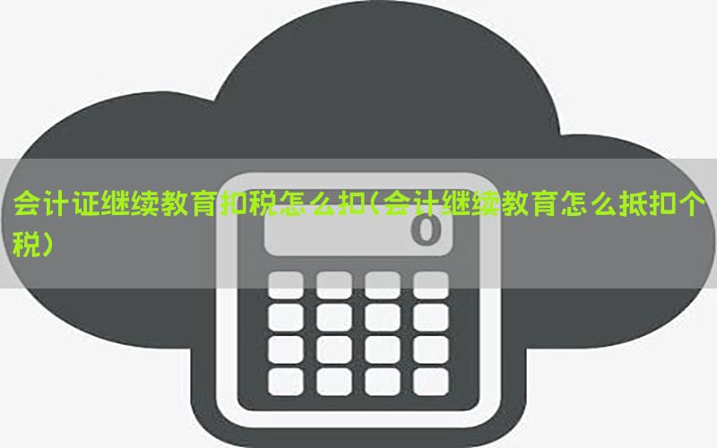 会计证继续教育扣税怎么扣（会计继续教育怎么抵扣个税）