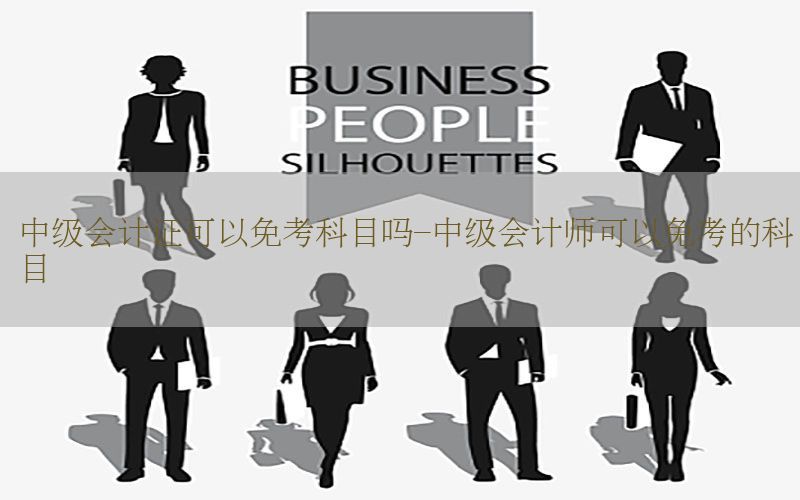中级会计证可以免考科目吗-中级会计师可以免考的科目