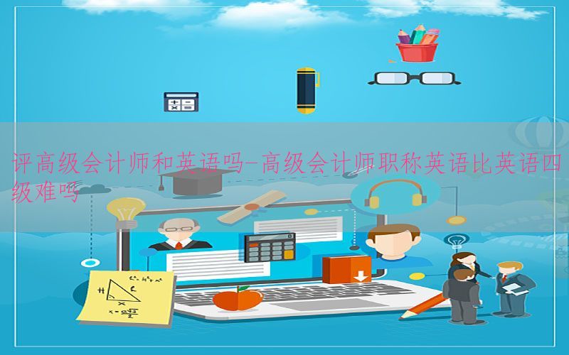 评高级会计师和英语吗-高级会计师职称英语比英语四级难吗
