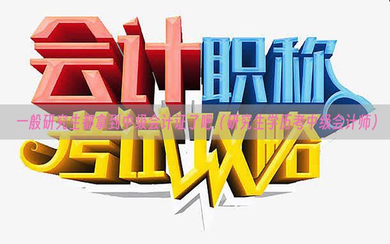 一般研究生都拿到中级会计证了吧（研究生学历考中级会计师）