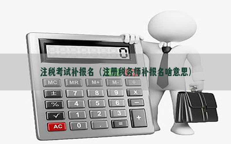 注税考试补报名（注册税务师补报名啥意思）