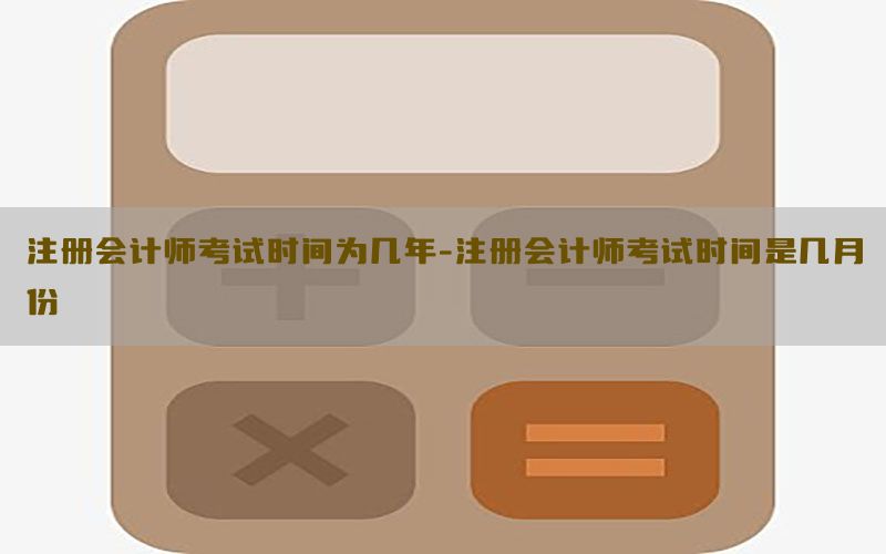 注册会计师考试时间为几年-注册会计师考试时间是几月份