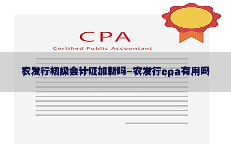 农发行初级会计证加新吗-农发行cpa有用吗