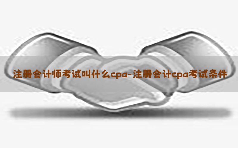 注册会计师考试叫什么cpa-注册会计cpa考试条件