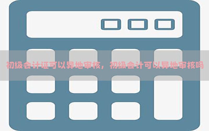 初级会计证可以异地审核，初级会计可以异地审核吗