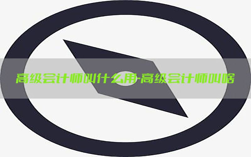 高级会计师叫什么用-高级会计师叫啥