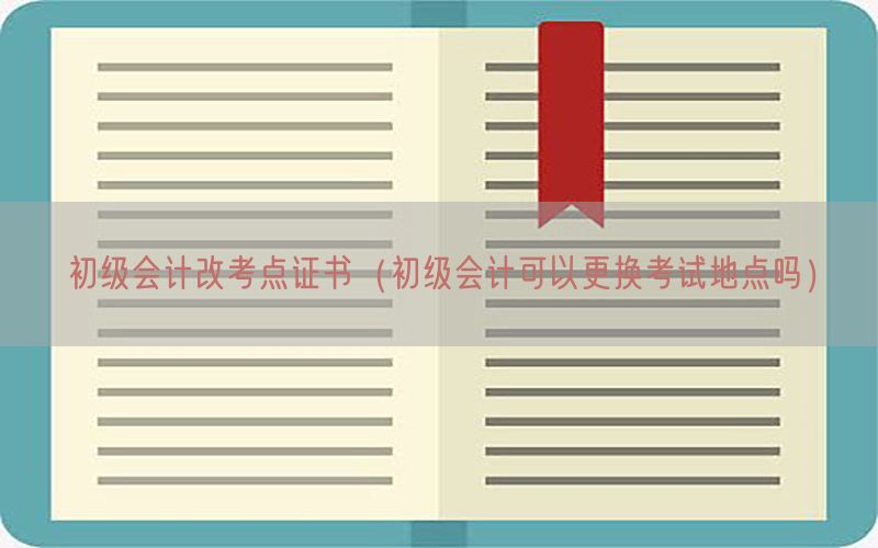 初级会计改考点证书（初级会计可以更换考试地点吗）