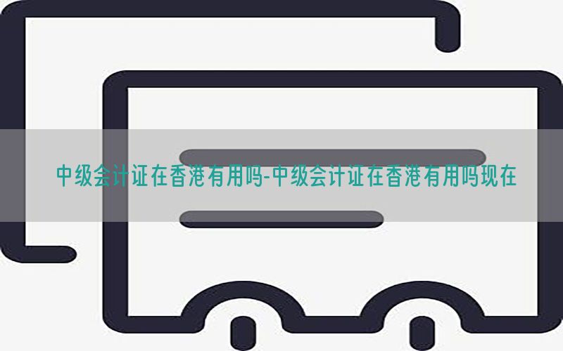 中级会计证在香港有用吗-中级会计证在香港有用吗现在
